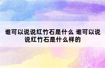 谁可以说说红竹石是什么 谁可以说说红竹石是什么样的